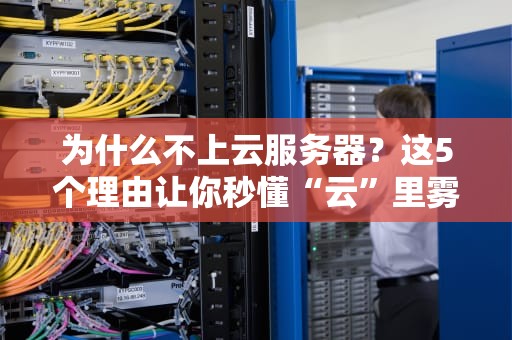 为什么不上云服务器？这5个理由让你秒懂“云”里雾里的真相！