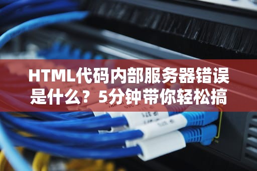HTML代码内部服务器错误是什么？5分钟带你轻松搞懂这个“暴躁”的500错误！