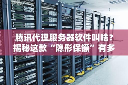 腾讯代理服务器软件叫啥？揭秘这款“隐形保镖”有多强！