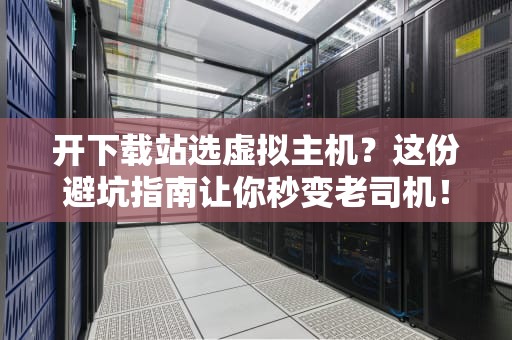 开下载站选虚拟主机？这份避坑指南让你秒变老司机！