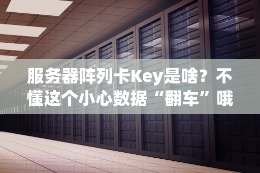 服务器阵列卡Key是啥？不懂这个小心数据“翻车”哦！
