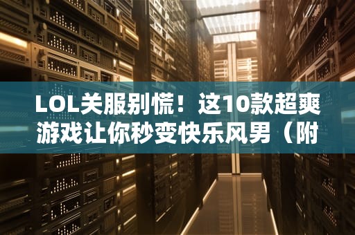 LOL关服别慌！这10款超爽游戏让你秒变快乐风男（附专业测评）