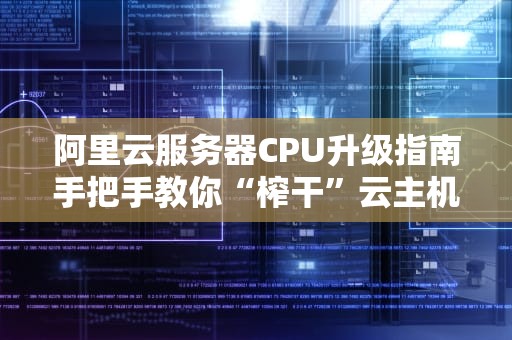 阿里云服务器CPU升级指南手把手教你“榨干”云主机性能！