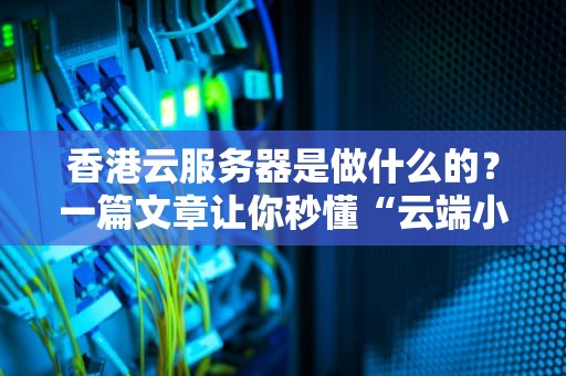 香港云服务器是做什么的？一篇文章让你秒懂“云端小霸王”的十八般武艺！