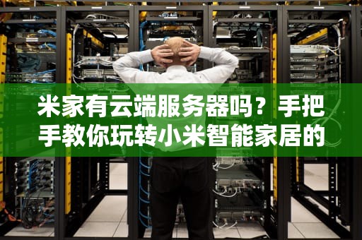 米家有云端服务器吗？手把手教你玩转小米智能家居的云操作！