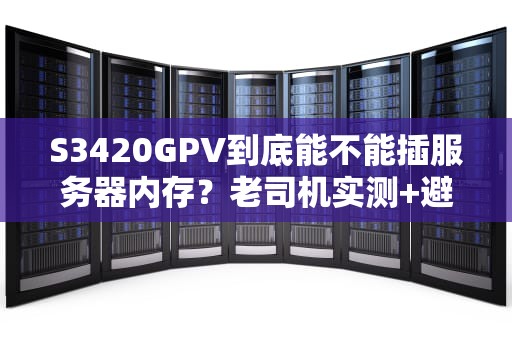 S3420GPV到底能不能插服务器内存？老司机实测+避坑指南！
