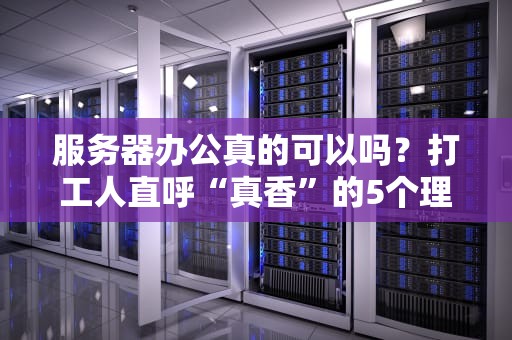 服务器办公真的可以吗？打工人直呼“真香”的5个理由！