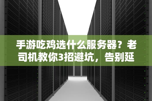 手游吃鸡选什么服务器？老司机教你3招避坑，告别延迟成盒！