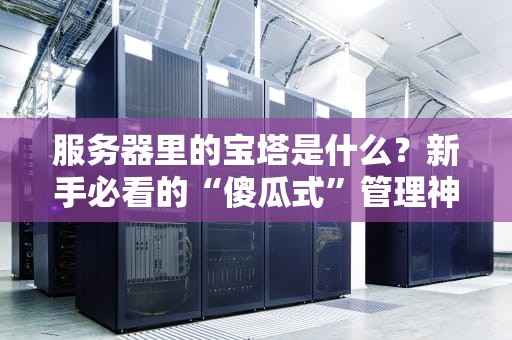 服务器里的宝塔是什么？新手必看的“傻瓜式”管理神器科普！