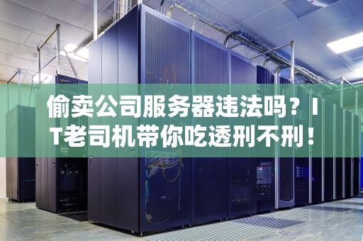 偷卖公司服务器违法吗？IT老司机带你吃透刑不刑！