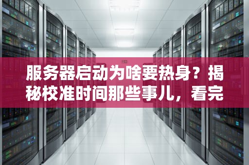 服务器启动为啥要热身？揭秘校准时间那些事儿，看完秒懂！
