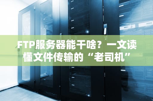 FTP服务器能干啥？一文读懂文件传输的“老司机”