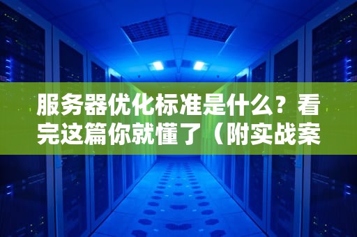 服务器优化标准是什么？看完这篇你就懂了（附实战案例）