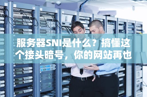 服务器SNI是什么？搞懂这个接头暗号，你的网站再也不怕被查水表！