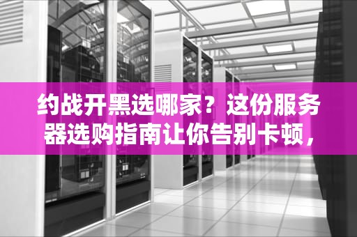 约战开黑选哪家？这份服务器选购指南让你告别卡顿，快乐上分！