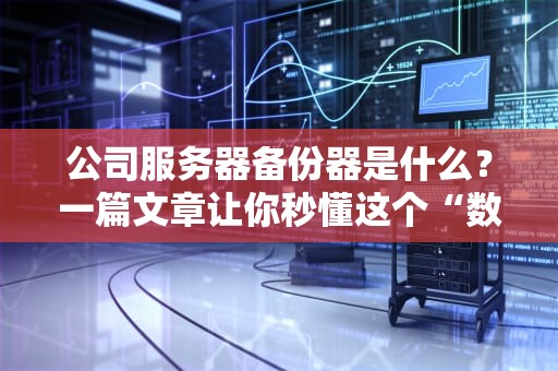公司服务器备份器是什么？一篇文章让你秒懂这个“数据保险箱”的奥妙！