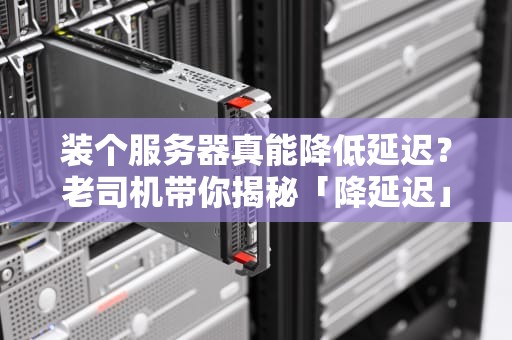 装个服务器真能降低延迟？老司机带你揭秘「降延迟」的骚操作！