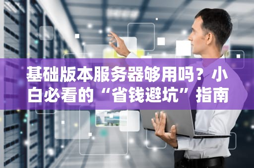 基础版本服务器够用吗？小白必看的“省钱避坑”指南！