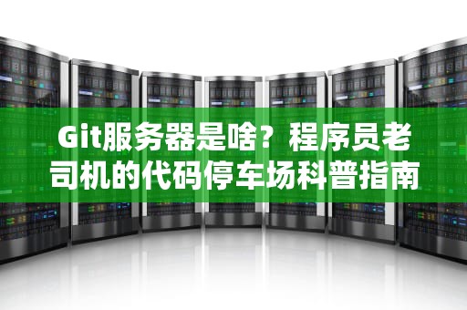 Git服务器是啥？程序员老司机的代码停车场科普指南！