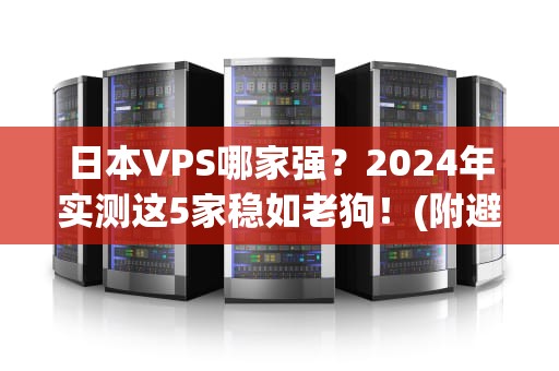 日本VPS哪家强？2024年实测这5家稳如老狗！(附避坑指南)