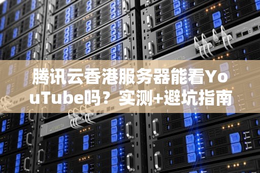 腾讯云香港服务器能看YouTube吗？实测+避坑指南，老司机带你飙车！
