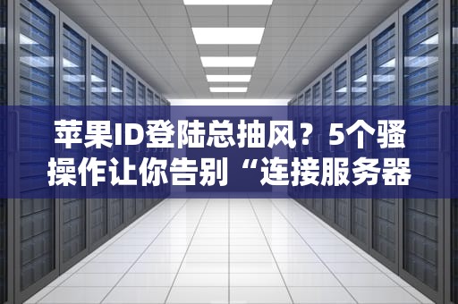 苹果ID登陆总抽风？5个骚操作让你告别“连接服务器失败”的绝望！
