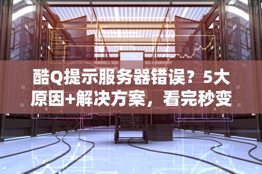 酷Q提示服务器错误？5大原因+解决方案，看完秒变运维大神！