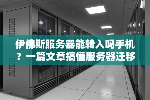 伊佛斯服务器能转入吗手机？一篇文章搞懂服务器迁移那些事儿！