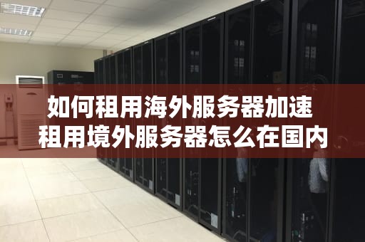 如何租用海外服务器加速 租用境外服务器怎么在国内访问网站