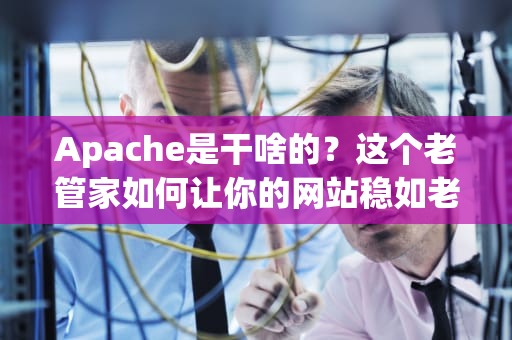 Apache是干啥的？这个老管家如何让你的网站稳如老狗？