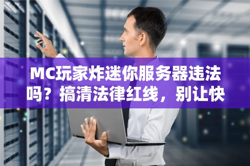 MC玩家炸迷你服务器违法吗？搞清法律红线，别让快乐变刑场！
