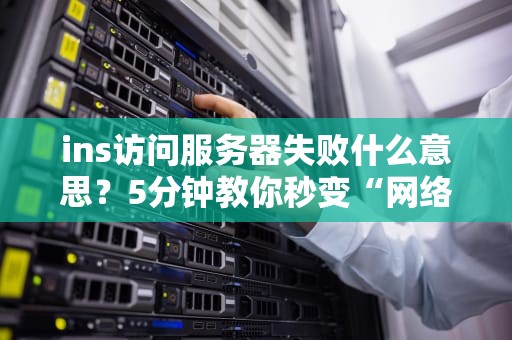 ins访问服务器失败什么意思？5分钟教你秒变“网络侦探”破案！