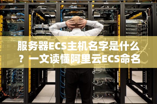 服务器ECS主机名字是什么？一文读懂阿里云ECS命名玄学！