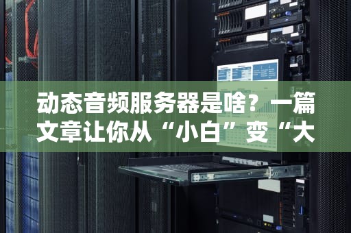 动态音频服务器是啥？一篇文章让你从“小白”变“大神”！