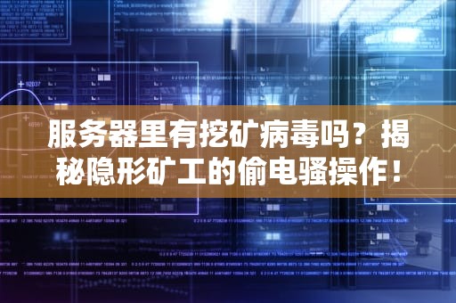 服务器里有挖矿病毒吗？揭秘隐形矿工的偷电骚操作！