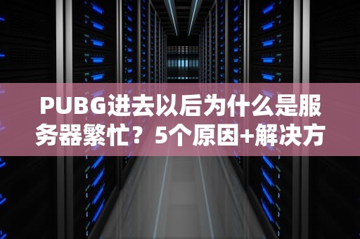 PUBG进去以后为什么是服务器繁忙？5个原因+解决方案大揭秘！