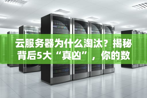 云服务器为什么淘汰？揭秘背后5大“真凶”，你的数据还安全吗？