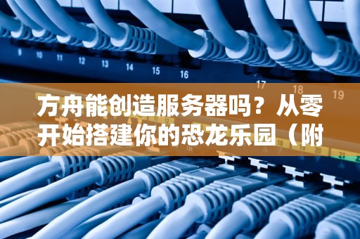 方舟能创造服务器吗？从零开始搭建你的恐龙乐园（附避坑指南）