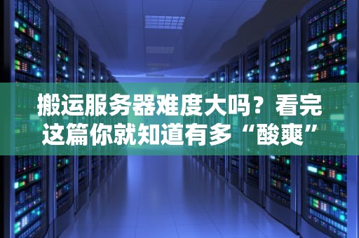 搬运服务器难度大吗？看完这篇你就知道有多“酸爽”！