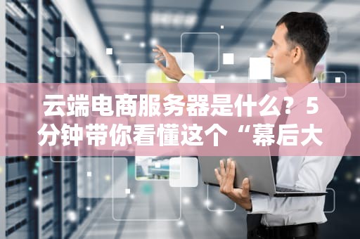 云端电商服务器是什么？5分钟带你看懂这个“幕后大佬”的硬核操作！