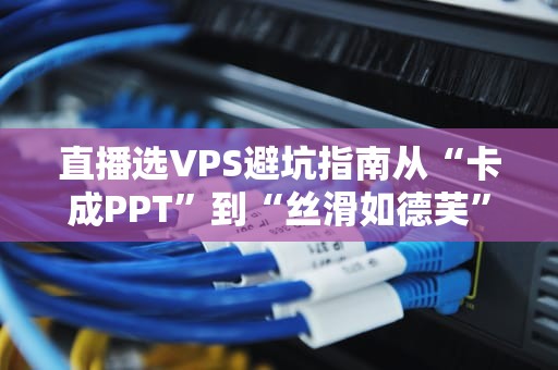 直播选VPS避坑指南从“卡成PPT”到“丝滑如德芙”的终极奥义！