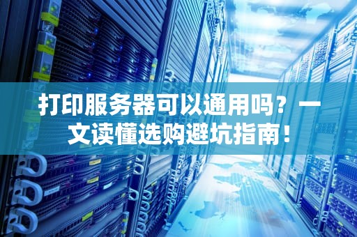 打印服务器可以通用吗？一文读懂选购避坑指南！