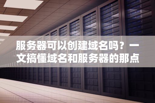 服务器可以创建域名吗？一文搞懂域名和服务器的那点事儿！