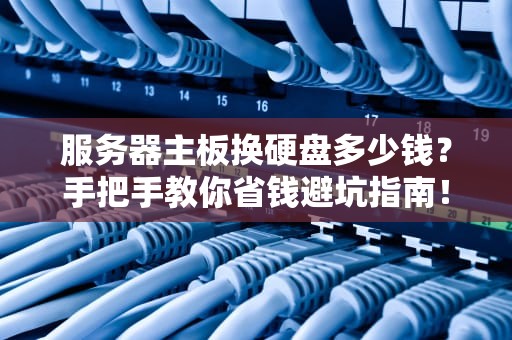 服务器主板换硬盘多少钱？手把手教你省钱避坑指南！