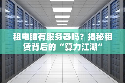 租电脑有服务器吗？揭秘租赁背后的“算力江湖”