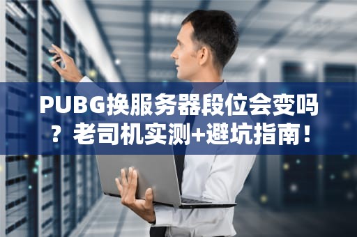 PUBG换服务器段位会变吗？老司机实测+避坑指南！