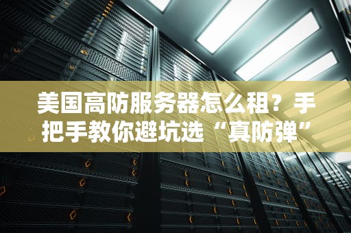 美国高防服务器怎么租？手把手教你避坑选“真防弹”主机！