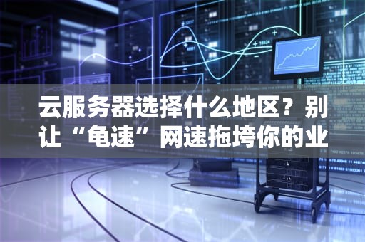 云服务器选择什么地区？别让“龟速”网速拖垮你的业务！