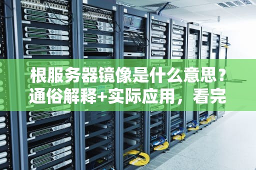 根服务器镜像是什么意思？通俗解释+实际应用，看完秒懂！