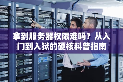 拿到服务器权限难吗？从入门到入狱的硬核科普指南